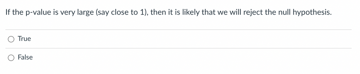 **Question:**

If the p-value is very large (say close to 1), then it is likely that we will reject the null hypothesis.

- ○ True
- ○ False