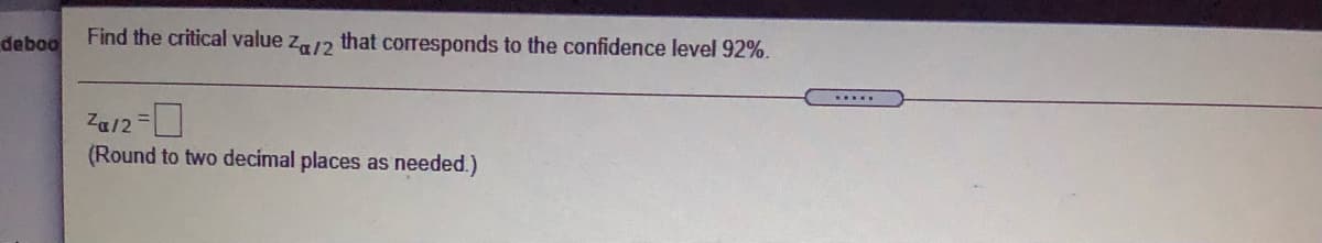 deboo
Find the critical value za/2 that corresponds to the confidence level 92%.
Za/2=
(Round to two decimal places as needed.)
