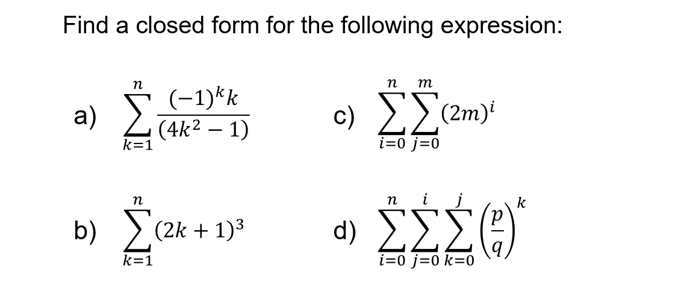 Find a closed form for the following expression:
a)
n m
(-1)*k
c) ΣΣ(m)
(4k2 – 1)
k=1
i=0 j=0
n
η
b) Σ(2k +133
k=1
n i
* ΣΣΣ(3)
i=0 j=0 k=0
k