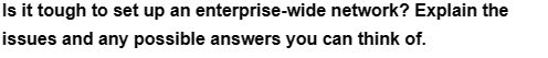 Is it tough to set up an enterprise-wide
issues and any possible answers you can think of.
network? Explain the
