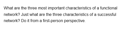 What are the three most important characteristics of a functional
network? Just what are the three characteristics of a successful
network? Do it from a first-person perspective.