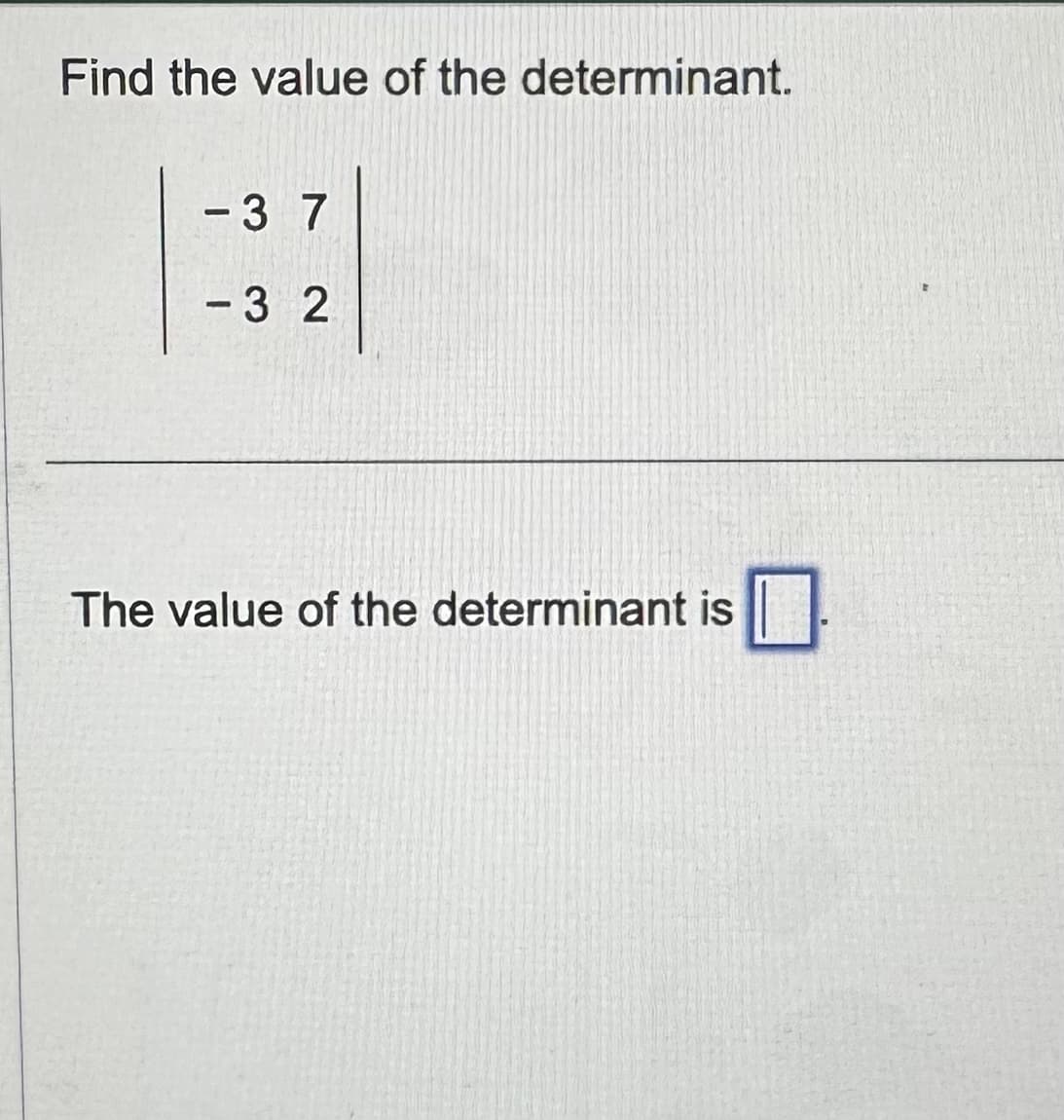 Find the value of the determinant.
-3 7
-32
The value of the determinant is