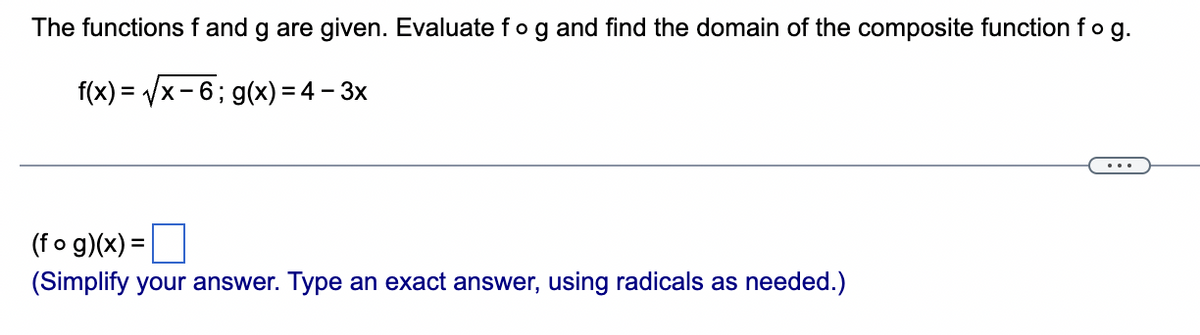 The functions f and g are given. Evaluate fog and find the domain of the composite function fog.
f(x)=√x-6; g(x)=4-3x
(fog)(x) =
(Simplify your answer. Type an exact answer, using radicals as needed.)