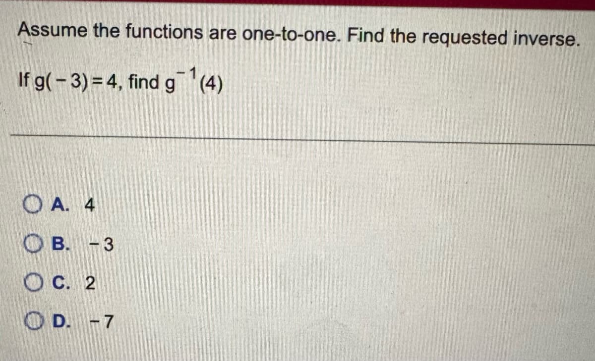 Assume the functions are one-to-one. Find the requested inverse.
If g(-3)=4, find g(4)
A. 4
OB. -3
C. 2
OD. -7