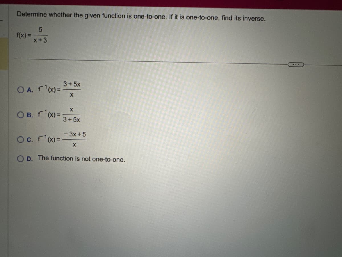 Determine whether the given function is one-to-one. If it is one-to-one, find its inverse.
5
f(x)=
X+3
3+5x
OA. f(x)=-
X
OB. f(x)=;
O c. f(x)=1
X
3+5x
-3x+5
X
OD. The function is not one-to-one.