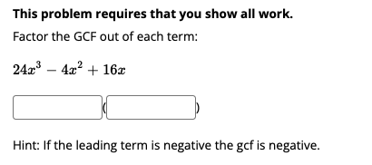 This problem requires that you show all work.
Factor the GCF out of each term:
24a – 4a? + 16x
Hint: If the leading term is negative the gcf is negative.
