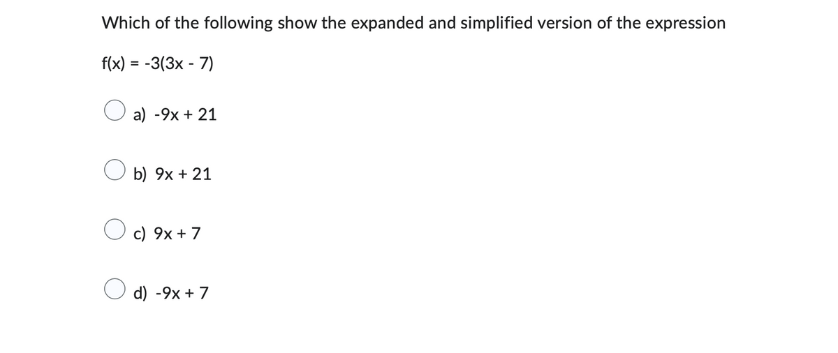 Which of the following show the expanded and simplified version of the expression
f(x) = -3(3x - 7)
a) -9x + 21
b) 9x + 21
c) 9x +7
d) -9x + 7