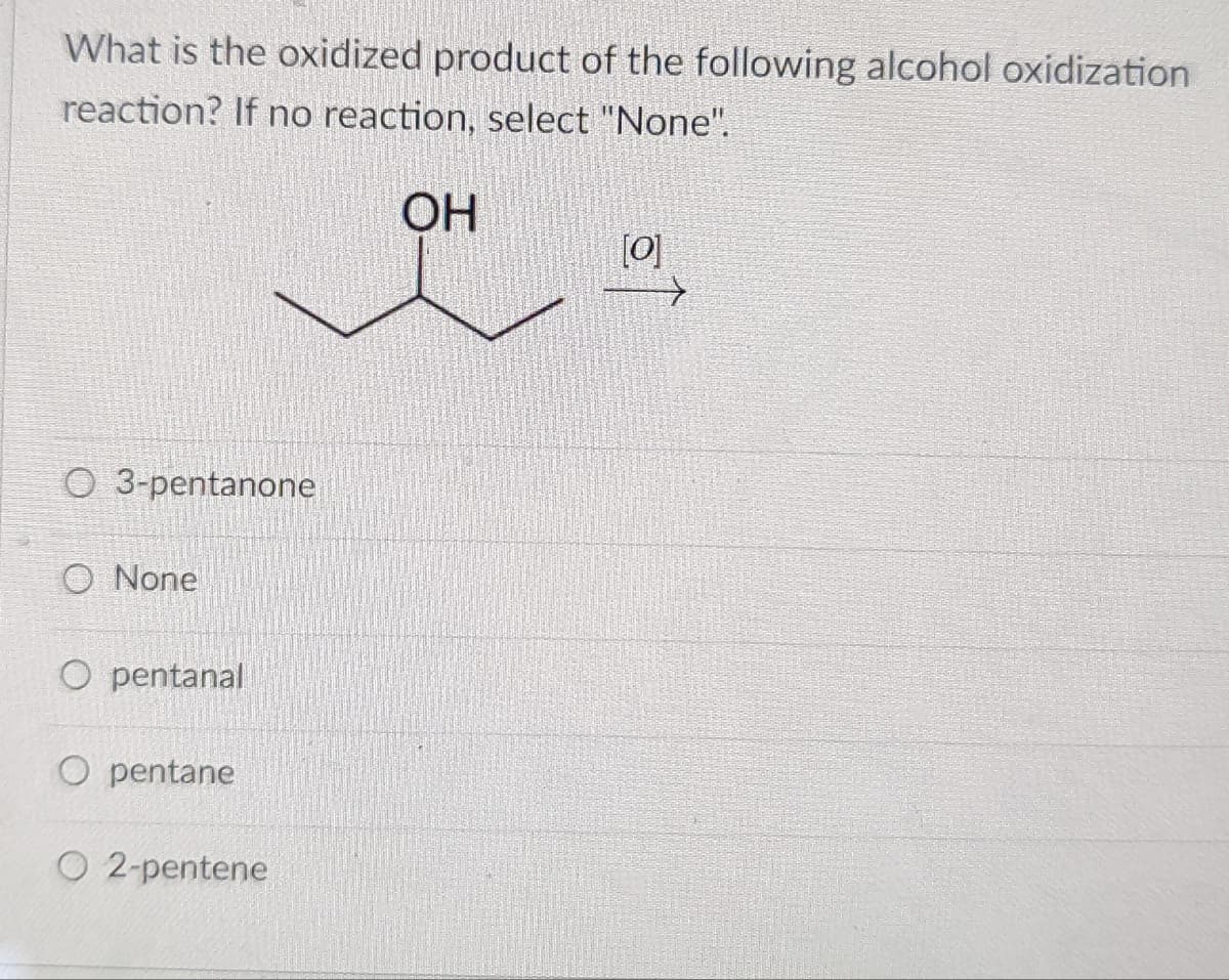 What is the oxidized product of the following alcohol oxidization
reaction? If no reaction, select "None".
OH
[0]
O 3-pentanone
O None
O pentanal
O pentane
O 2-pentene
