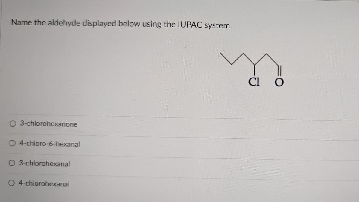 Name the aldehyde displayed below using the IUPAC system.
Cl O
O 3-chlorohexanone
4-chloro-6-hexanal
O 3-chlorohexanal
O 4-chlorohexanal
