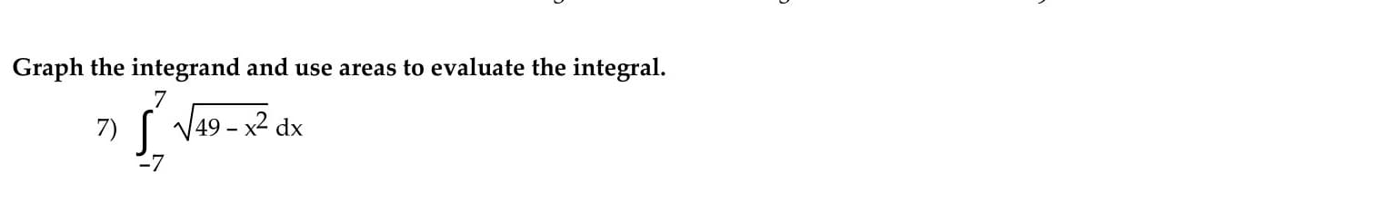 Graph the integrand and use areas to evaluate the integral.
7)
V49 - x2 dx
-7
