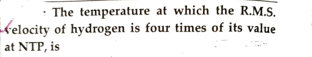 • The temperature at which the R.M.S.
Velocity of hydrogen is four times of its value
at NTP, is