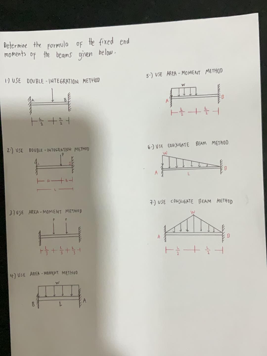 Determine the Formula of the fixed end
moments of the beams given
below.
1) USE DOVBLE-INTEGRATION METHOD
ㅏ늘 늘어
2) USE DOUBLE INTEGRATION METHOD
3) USE AREA-MOMENT METHOD
P
ㅏ늘+5+5+
4) USE AREA-MOMENT METHOD
W
B
A
L
5.) VSE AREA-MOMENT METHOD
W
6-) USE CONJUGATE BEAM METHOD
W
7.) USE COMSUGATE BEAM METHOD
A
T
늘 + 늘
B