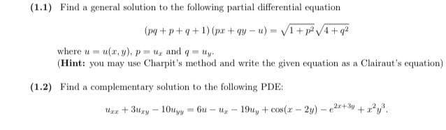 (1.1) Find a general solution to the following partial differential equation
(pg +p+q+1) (pr + qy – u) = V1+ p V4 +q2
where u=u(x, y), p u and q= Uy.
(Hint: you may use Charpit's method and write the given equation as a Clairaut's equation)
(1.2) Find a complementary solution to the following PDE:
Uz + 3uay - 10yy = 6u – u, - 19u, + cos(a- 2y) - 2+3 + 2,
