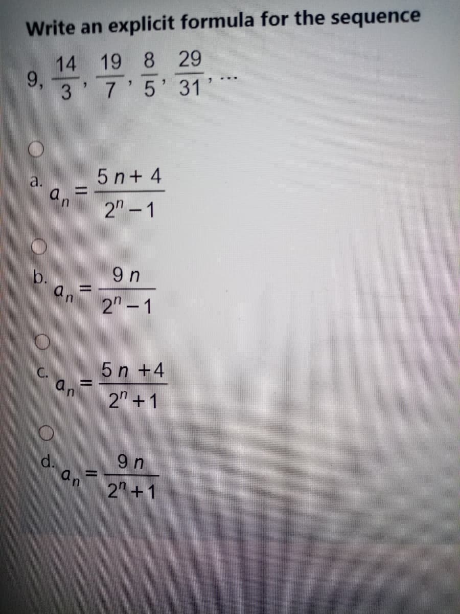 Write an explicit formula for the sequence
14 19 8 29
9,
3'7'5' 31
5 n+ 4
2"-1
an
9 n
b.
an
2" - 1
5n +4
an
2" +1
d.
9 n
an
2 +1
