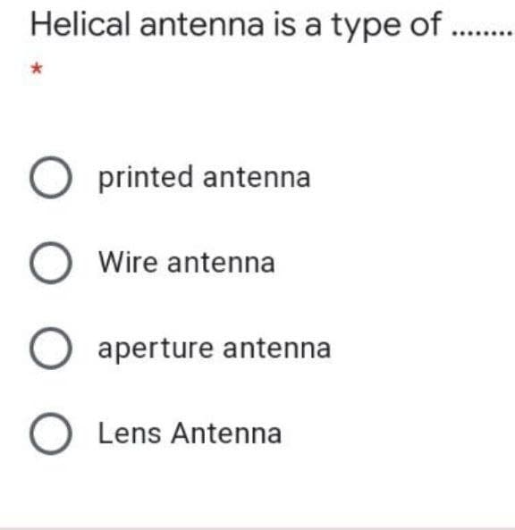 Helical antenna is a type of
O printed antenna
O Wire antenna
O aperture antenna
O Lens Antenna
