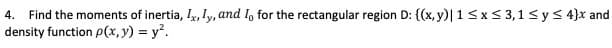 Find the moments of inertia, Iy, ly, and l, for the rectangular region D: {(x, y)| 1<x< 3,1< y < 4}x and
density function p(x, y) = y.
4.
