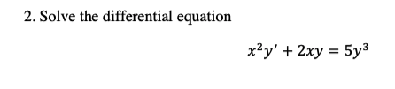 2. Solve the differential equation
x²y' + 2xy = 5y3
