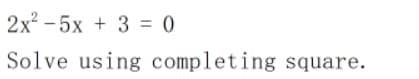 2x - 5x + 3 = 0
Solve using completing square.
