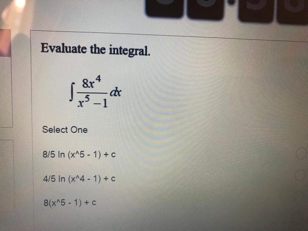 Evaluate the integral.
8r4
Select One
-dx
8/5 In (x^5 - 1) + c
4/5 In (x^4 - 1) + c
8(x^5 -1) + c
O