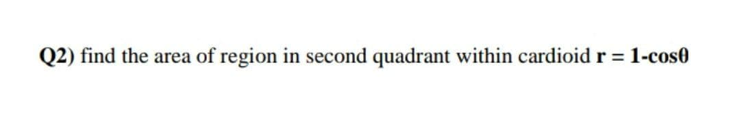 Q2) find the area of region in second quadrant within cardioidr% =
1-cos0
