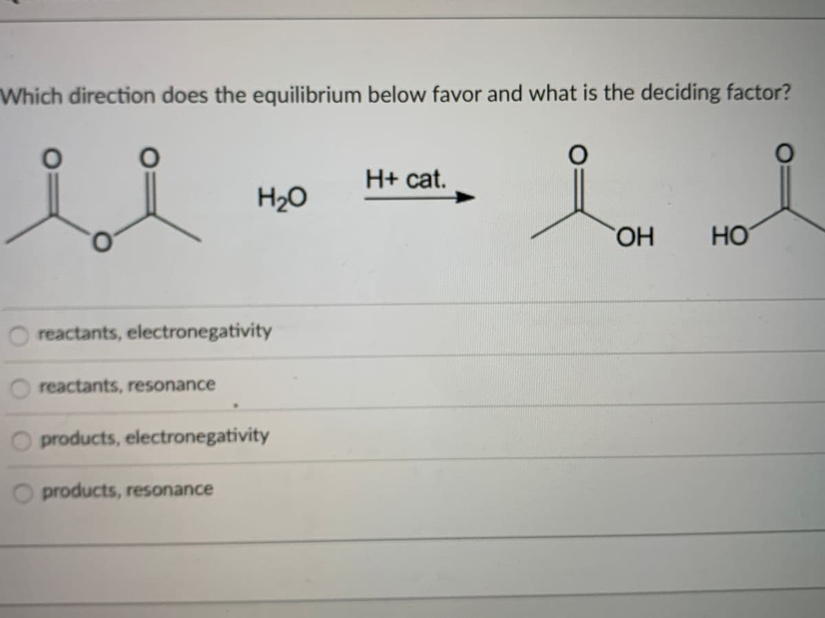 Which direction does the equilibrium below favor and what is the deciding factor?
H+ cat.
H2O
OH
но
O reactants, electronegativity
reactants, resonance
products, electronegativity
O products, resonance
