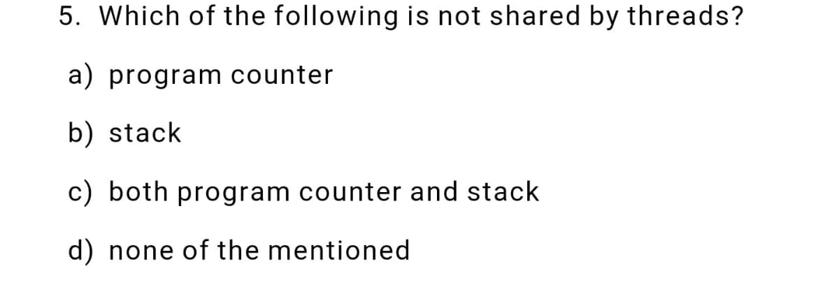 5. Which of the following is not shared by threads?
a) program counter
b) stack
c) both program counter and stack
d) none of the mentioned
