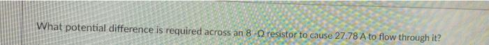 What potential difference is required across an 8-0 resistor to cause 27.78 A to flow through it?