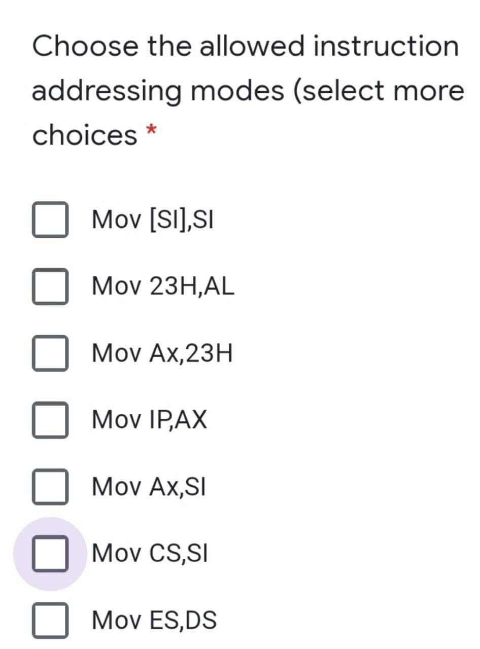 Choose the allowed instruction
addressing modes (select more
choices
Mov [SI],SI
Mov 23H,AL
Mov Ax,23H
Mov IP,AX
Mov Ax,SI
Mov CS,SI
Mov ES,DS
