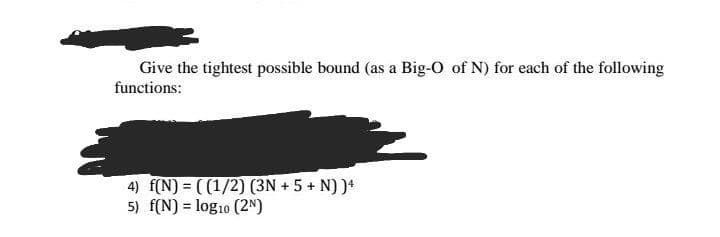 Give the tightest possible bound (as a Big-O of N) for each of the following
functions:
4) f(N) = ( (1/2) (3N + 5 + N) )*
5) f(N) = log10 (2N)
