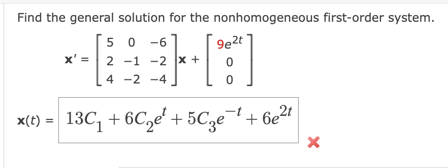 Find the general solution for the nonhomogeneous first-order system.
2 -1 -2 x +
1x +
x' =
50 -6
4 -2 -4
9e2t
0
0
x(t) = 13C₁ +6C₂¹ +5℃₂e¯¹ + 6e²t
-t