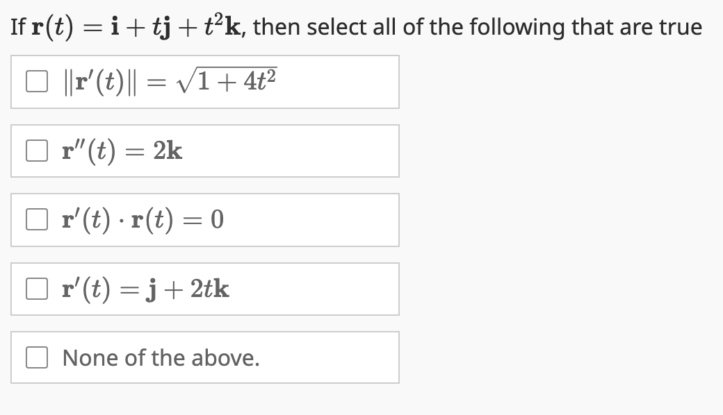 If r(t) = i + tj + t²k, then select all of the following that are true
□ ||r' (t) || = √1 +4t²
r"(t) = 2k
r' (t) r(t) = 0
r'(t) = j + 2tk
None of the above.