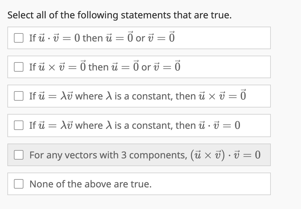 Select all of the following statements that are true.
If u v
0 then i = 0 or = 0
=
If u x v – Ō then ū O or v=0
=
If u = Xu where A is a constant, then u x = 0
If u Au where A is a constant, then u = 0
=
For any vectors with 3 components, (ù × v) · v = 0
None of the above are true.