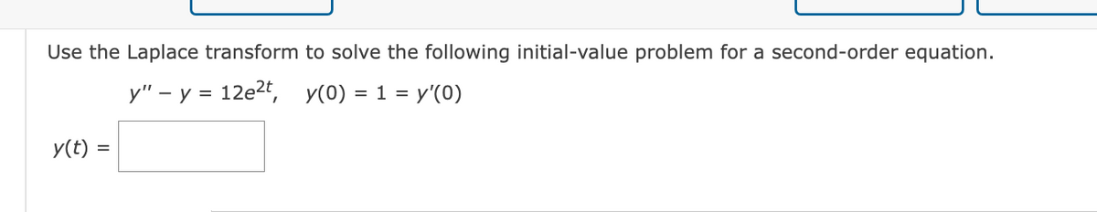 Use the Laplace transform to solve the following initial-value problem for a second-order equation.
y" - y = 12e²t, y(0) = 1 = y'(0)
y(t) =