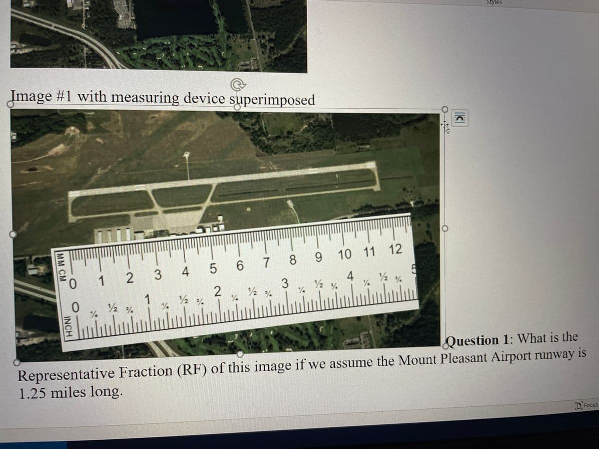 ļ
Image #1 with measuring device superimposed
p
MM CM
O
INCH
0
בויות
12
½¾
ستا
1
3
4
1/2 ¾
5
2
6
7
1/2 %
9 10 11 12
4
8
3 12
%
%
1/2 %
5
||C|
Styles
Question 1: What is the
Representative Fraction (RF) of this image if we assume the Mount Pleasant Airport runway is
1.25 miles long.
Focus