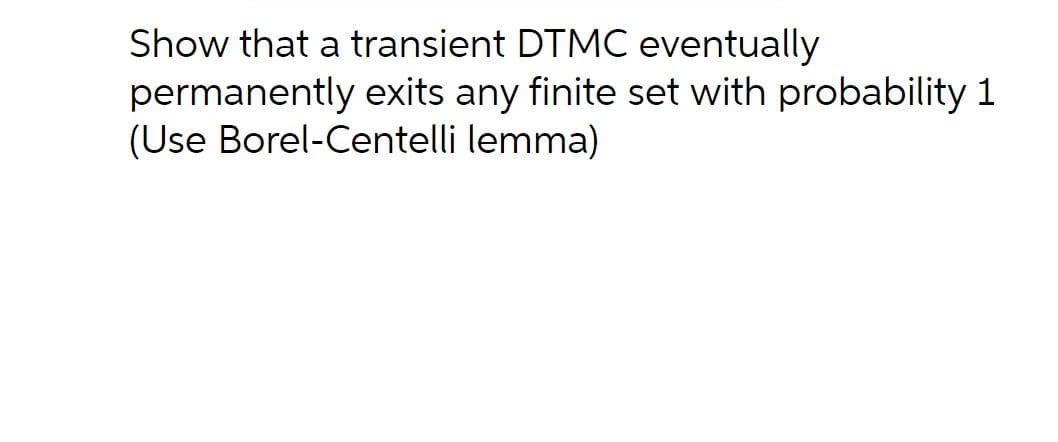 Show that a transient DTMC eventually
permanently exits any finite set with probability 1
(Use Borel-Centelli lemma)
