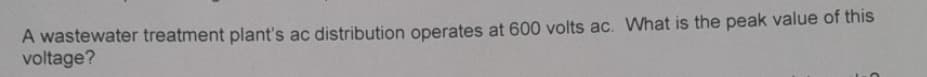 A wastewater treatment plant's ac distribution operates at 600 volts ac. What is the peak value of this
voltage?

