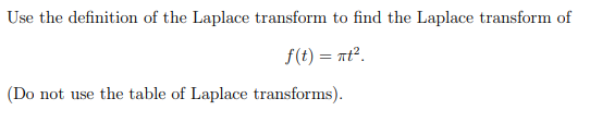 **Problem Statement:**

Use the definition of the Laplace transform to find the Laplace transform of 

\[ f(t) = \pi t^2. \]

(Do not use the table of Laplace transforms).