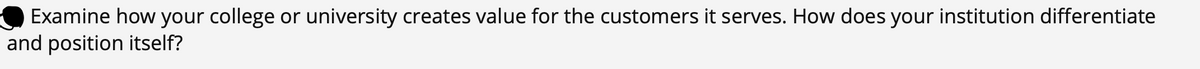 Examine how your college or university creates value for the customers it serves. How does your institution differentiate
and position itself?
