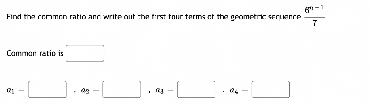 1
67
Find the common ratio and write out the first four terms of the geometric sequence
7
Common ratio is
> a2 =
аз
» a4 =
||
