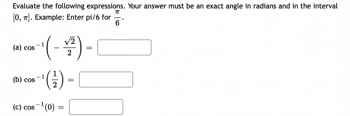 Evaluate the following expressions. Your answer must be an exact angle in radians and in the interval
T
[0, T). Example: Enter pi/6 for
6
V2
1
(а) cos
2
().
- 1
(Б) cos
(c) cos-(0) =
||
