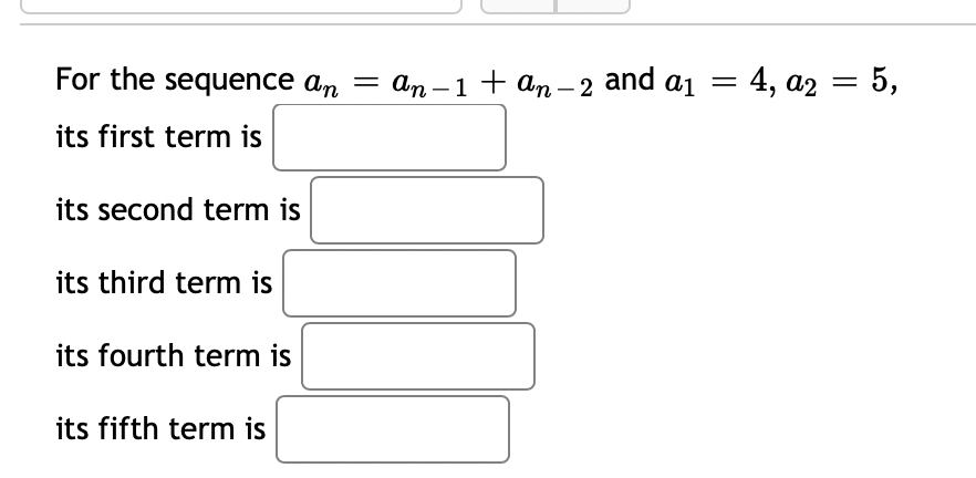 For the sequence an =
аn -1 + an -2 and aj — 4, а2 — 5,
its first term is
its second term is
its third term is
its fourth term is
its fifth term is
