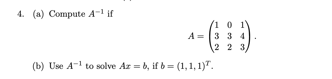 4. (a) Compute A-¹ if
A =
(b) Use A-¹ to solve Ax = b, if b = (1, 1, 1)T.
10
3
2
3 4
2 3