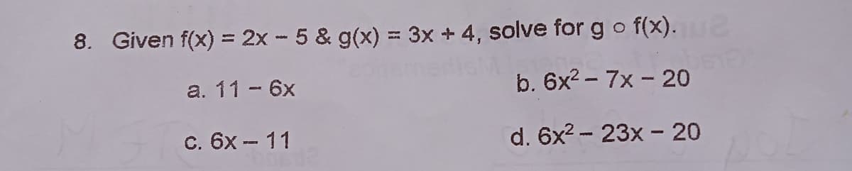8. Given f(x) = 2x - 5 & g(x) = 3x + 4, solve for g o f(x).S
a. 11 - 6x
b. 6x2 – 7x - 20
C. 6x - 11
d. 6x2 - 23x - 20
