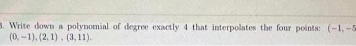 3. Write down a polynomial of degree exactly 4 that interpolates the four points: (-1,-5-
(0, -1), (2, 1), (3,11).
