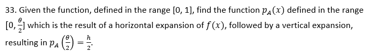 33. Given the function, defined in the range [0, 1], find the function P(x) defined in the range
[0,-] which is the result of a horizontal expansion of f(x), followed by a vertical expansion,
resulting in PA) =
h
2