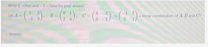 Write 1 true and -1-false for your answer.
-(-13). B-(24), 0-(6-2)." (3¹7).
C=
Let A=
Answer:
=
Is
a linear combination of A, B and C?