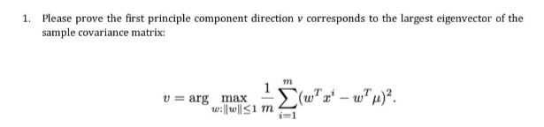 1. Please prove the first principle component direction v corresponds to the largest eigenvector of the
sample covariance matrix:
varg max
w:||w|≤1 m
m
i=1
(w x³ - wμ)².