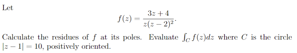 Let
f(z)=
Calculate the residues of ƒ at its poles.
|z − 1] = 10, positively oriented.
3z +4
z(z − 2)²*
Evaluate ſƒ(z)dz where C is the circle