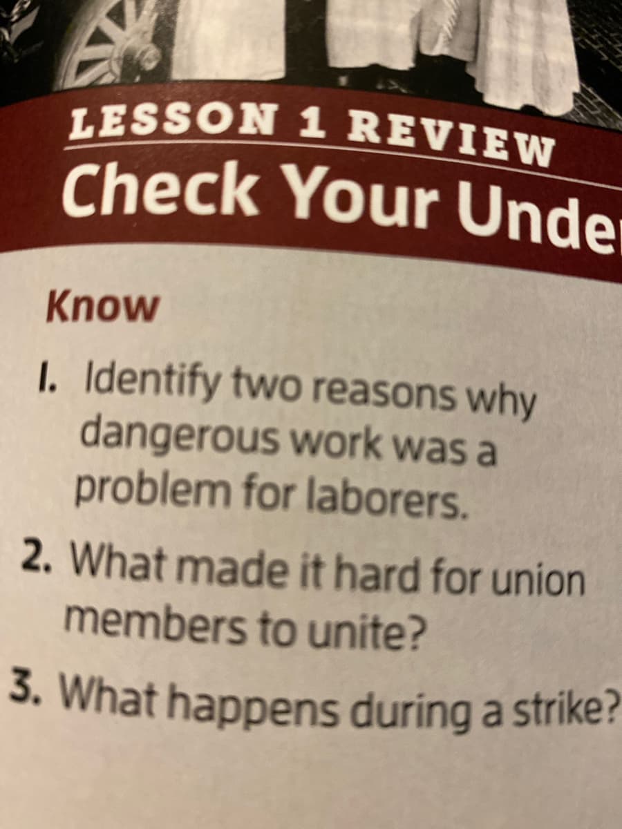 3. What happens during a strike?
LESSON 1 REVIEW
Check Your Under
Know
1. Identify two reasons why
dangerous work was a
problem for laborers.
2. What made it hard for union
members to unite?
