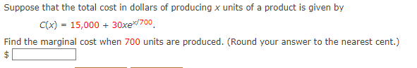 Suppose that the total cost in dollars of producing x units of a product is given by
C(x) = 15,000 + 30xex/700
Find the marginal cost when 700 units are produced. (Round your answer to the nearest cent.)
$